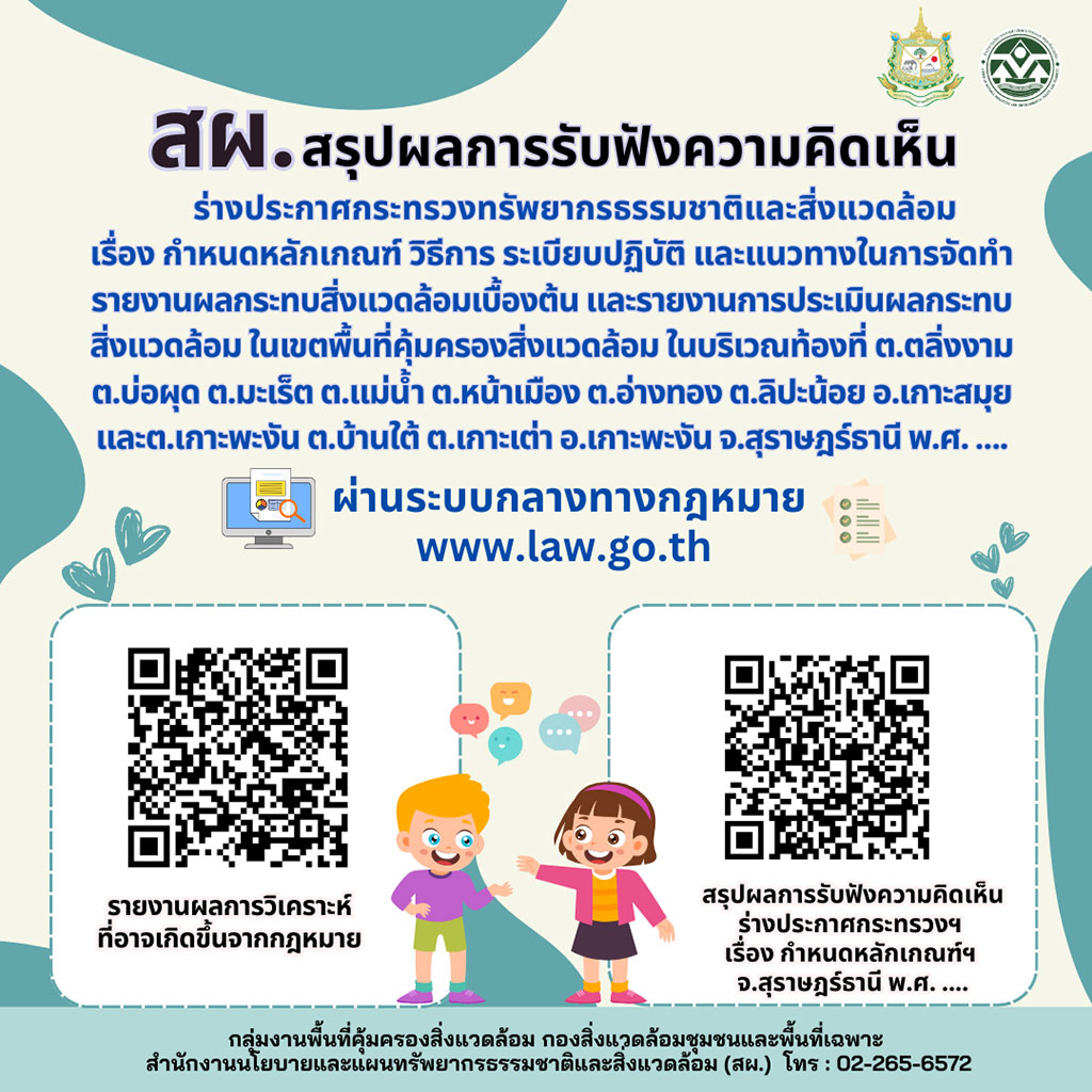 สรุปผลการรับฟังความคิดเห็น ร่างประกาศกระทรวงทรัพยากรธรรมชาติและสิ่งแวดล้อม เรื่อง กำหนดหลักเกณฑ์ วิธีการ ระเบียบปฏิบัติ และแนวทางในการจัดทำรายงานผลกระทบสิ่งแวดล้อมเบื้องต้น และรายงานการประเมินผลกระทบสิ่งแวดล้อม ในเขตพื้นที่คุ้มครองสิ่งแวดล้อม ในบริเวณท้องที่ ต.ตลิ่งงาม ต.บ่อผุด ต.มะเร็ต ต.แม่น้ำ ต.หน้าเมือง ต.อ่างทอง ต.ลิปะน้อย อ.เกาะสมุย และ ต.เกาะพะงัน ต.บ้านใต้ ต.เกาะเต่า อ.เกาะพะงัน จ.สุราษฎร์ธานี พ.ศ ….. สผ.สรุปผลการรับฟังความคิดเห็น ร่างประกาศกระทรวงทรัพยากรธรรมชาติและสิ่งแวดล้อม เรื่อง กำหนดหลักเกณฑ์ วิธีการ ระเบียบปฏิบัติ และแนวทางในการจัดทำรายงานผลกระทบสิ่งแวดล้อมเบื้องต้น และรายงานการประเมินผลกระทบสิ่งแวดล้อม ในเขตพื้นที่คุ้มครองสิ่งแวดล้อม ในบริเวณท้องที่ ต.ตลิ่งงาม ต.บ่อผุด ต.มะเร็ต ต.แม่น้ำ ต.หน้าเมือง ต.อ่างทอง ต.ลิปะน้อย อ.เกาะสมุย และ ต.เกาะพะงัน ต.บ้านใต้ ต.เกาะเต่า อ.เกาะพะงัน จ.สุราษฎร์ธานี พ.ศ .....